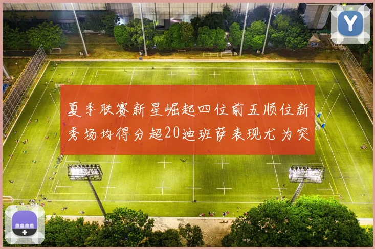 夏季联赛新星崛起四位前五顺位新秀场均得分超20迪班萨表现尤为突出